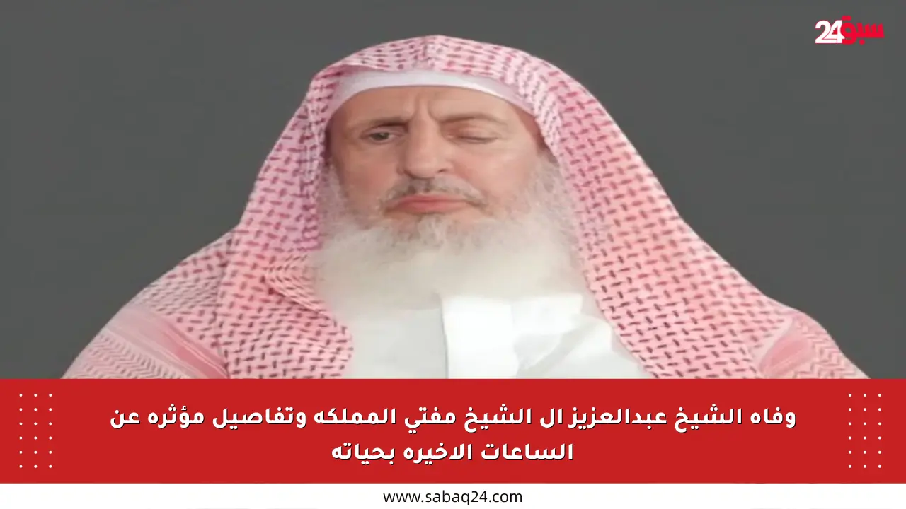 وفاة الشيخ عبدالعزيز آل الشيخ مفتي المملكة وتفاصيل مؤثرة عن الساعات الأخيرة بحياته